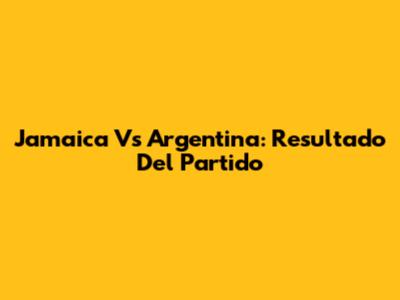 Jamaica Vs Argentina: Resultado Del Partido