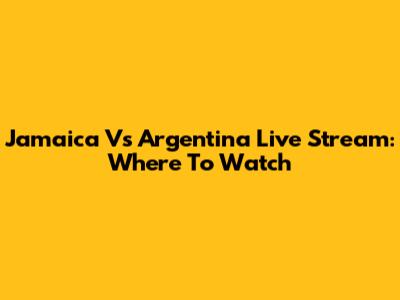 Jamaica Vs Argentina Live Stream: Where To Watch