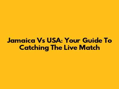 Jamaica Vs USA: Your Guide To Catching The Live Match