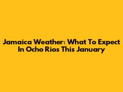 Jamaica Weather: What To Expect In Ocho Rios This January
