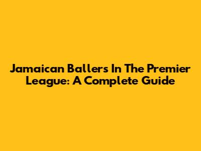 Jamaican Ballers In The Premier League: A Complete Guide