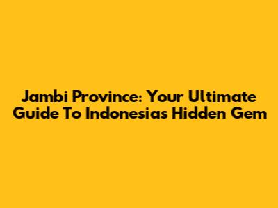 Jambi Province: Your Ultimate Guide To Indonesia's Hidden Gem