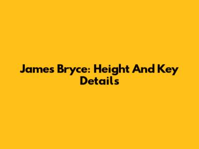 James Bryce: Height And Key Details