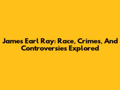 James Earl Ray: Race, Crimes, And Controversies Explored