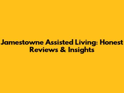 Jamestowne Assisted Living: Honest Reviews & Insights