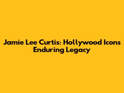 Jamie Lee Curtis: Hollywood Icon's Enduring Legacy