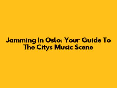 Jamming In Oslo: Your Guide To The City's Music Scene
