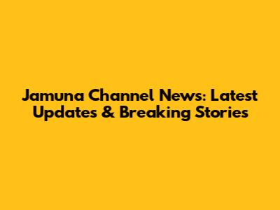 Jamuna Channel News: Latest Updates & Breaking Stories