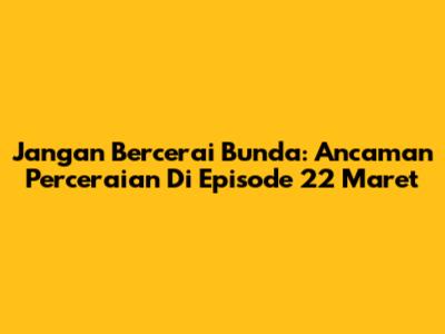 Jangan Bercerai Bunda: Ancaman Perceraian Di Episode 22 Maret