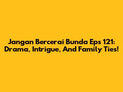 Jangan Bercerai Bunda Eps 121: Drama, Intrigue, And Family Ties!