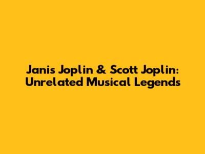 Janis Joplin & Scott Joplin: Unrelated Musical Legends