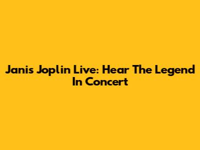 Janis Joplin Live: Hear The Legend In Concert