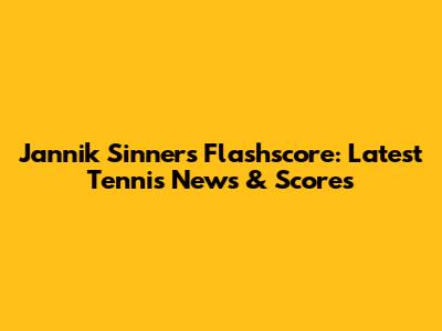Jannik Sinner's Flashscore: Latest Tennis News & Scores