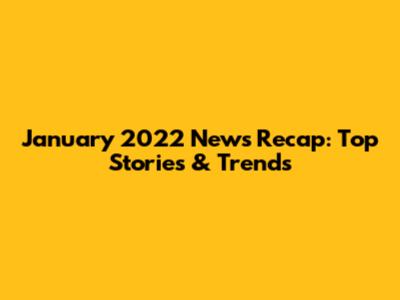 January 2022 News Recap: Top Stories & Trends