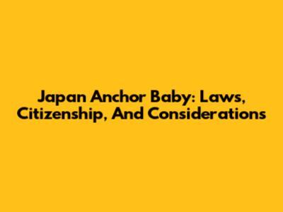 Japan Anchor Baby: Laws, Citizenship, And Considerations