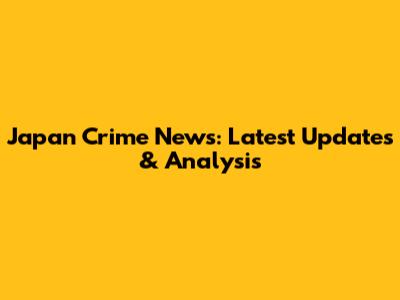 Japan Crime News: Latest Updates & Analysis