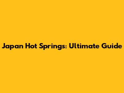Japan Hot Springs: Ultimate Guide