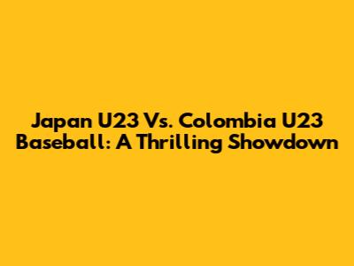 Japan U23 Vs. Colombia U23 Baseball: A Thrilling Showdown