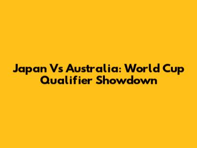 Japan Vs Australia: World Cup Qualifier Showdown