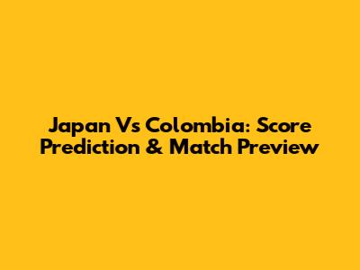 Japan Vs Colombia: Score Prediction & Match Preview