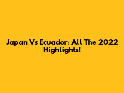 Japan Vs Ecuador: All The 2022 Highlights!