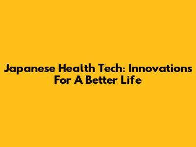 Japanese Health Tech: Innovations For A Better Life