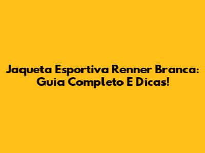 Jaqueta Esportiva Renner Branca: Guia Completo E Dicas!