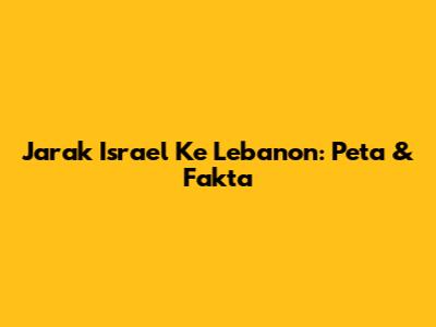 Jarak Israel Ke Lebanon: Peta & Fakta
