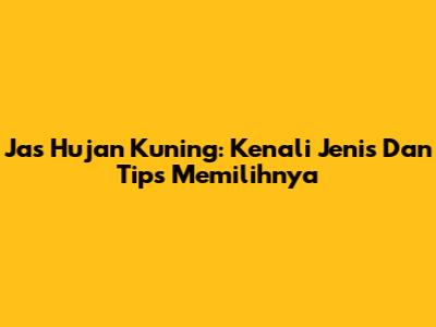 Jas Hujan Kuning: Kenali Jenis Dan Tips Memilihnya