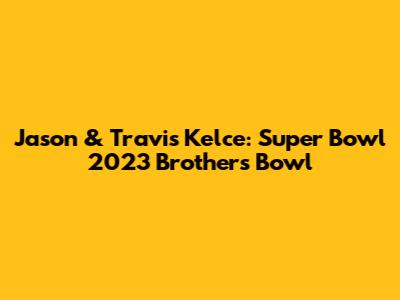 Jason & Travis Kelce: Super Bowl 2023 Brothers Bowl
