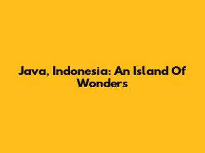 Java, Indonesia: An Island Of Wonders