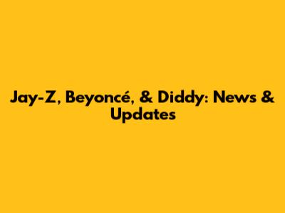 Jay-Z, Beyoncé, & Diddy: News & Updates