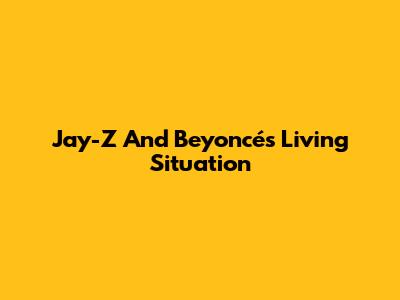 Jay-Z And Beyoncé's Living Situation