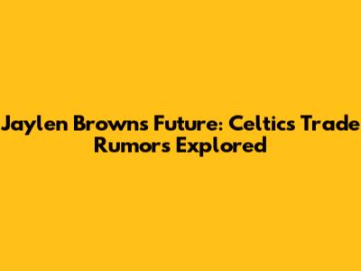 Jaylen Brown's Future: Celtics Trade Rumors Explored