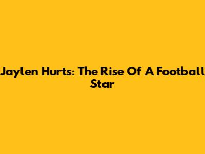 Jaylen Hurts: The Rise Of A Football Star