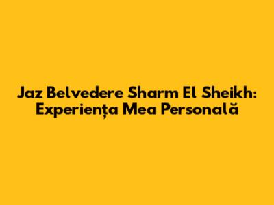 Jaz Belvedere Sharm El Sheikh: Experiența Mea Personală