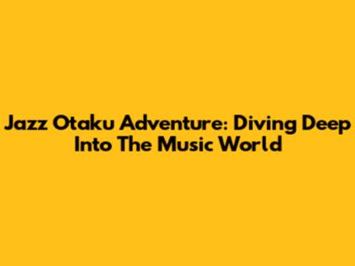 Jazz Otaku Adventure: Diving Deep Into The Music World