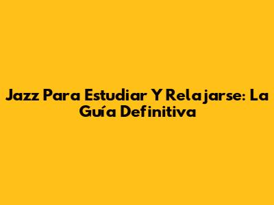 Jazz Para Estudiar Y Relajarse: La Guía Definitiva