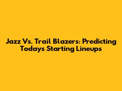 Jazz Vs. Trail Blazers: Predicting Today's Starting Lineups