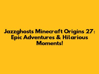 Jazzghost's Minecraft Origins 27: Epic Adventures & Hilarious Moments!