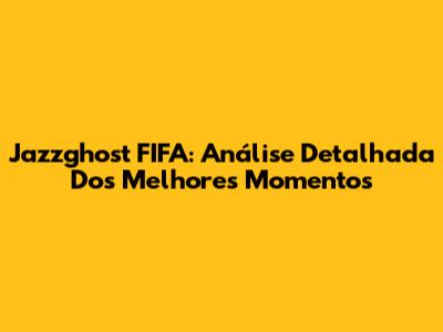 Jazzghost FIFA: Análise Detalhada Dos Melhores Momentos