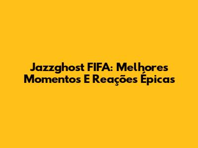 Jazzghost FIFA: Melhores Momentos E Reações Épicas