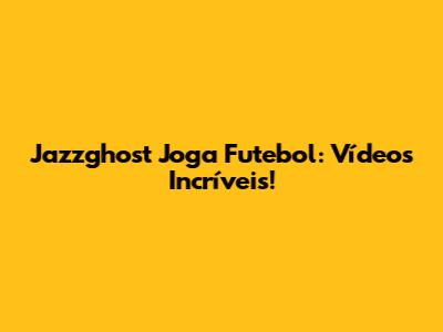 Jazzghost Joga Futebol: Vídeos Incríveis!