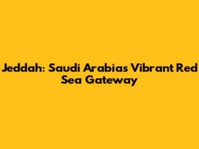 Jeddah: Saudi Arabia's Vibrant Red Sea Gateway