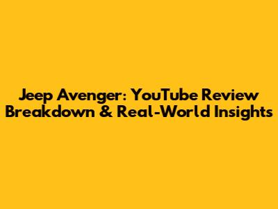 Jeep Avenger: YouTube Review Breakdown & Real-World Insights