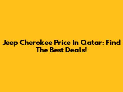 Jeep Cherokee Price In Qatar: Find The Best Deals!
