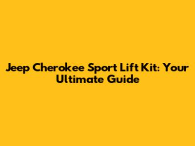 Jeep Cherokee Sport Lift Kit: Your Ultimate Guide