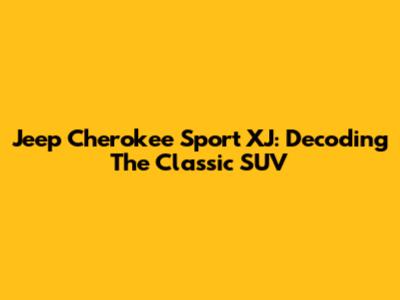 Jeep Cherokee Sport XJ: Decoding The Classic SUV
