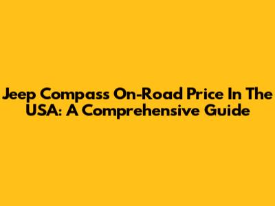Jeep Compass On-Road Price In The USA: A Comprehensive Guide