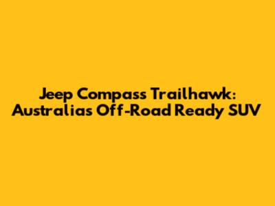 Jeep Compass Trailhawk: Australia's Off-Road Ready SUV